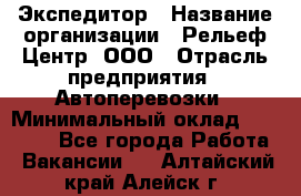 Экспедитор › Название организации ­ Рельеф-Центр, ООО › Отрасль предприятия ­ Автоперевозки › Минимальный оклад ­ 30 000 - Все города Работа » Вакансии   . Алтайский край,Алейск г.